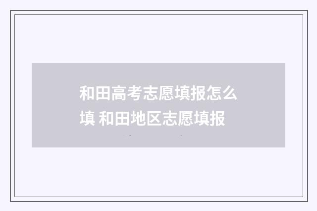 和田高考志愿填报怎么填 和田地区志愿填报