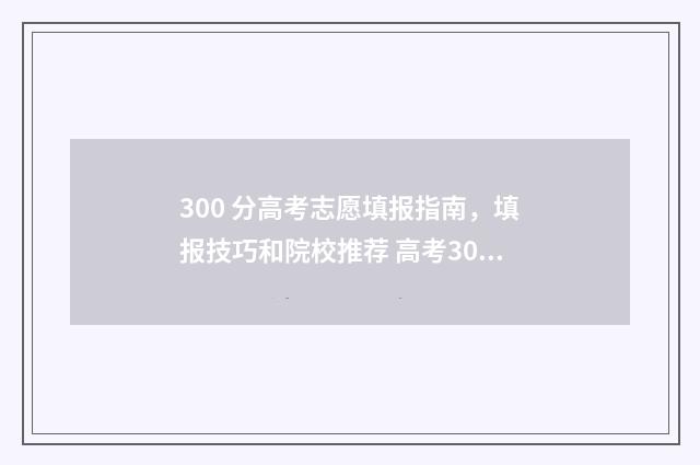 300 分高考志愿填报指南,填报技巧和院校推荐 高考300多分