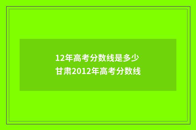12年高考分数线是多少 甘肃2012年高考分数线