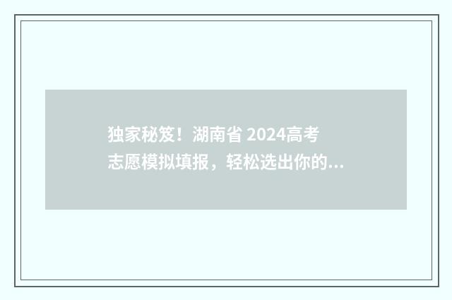 独家秘笈！湖南省 2024高考志愿模拟填报，轻松选出你的理想大学！