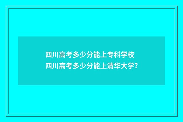 四川高考多少分能上专科学校 四川高考多少分能上清华大学?
