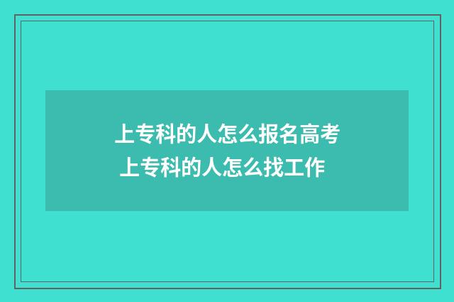 上专科的人怎么报名高考 上专科的人怎么找工作