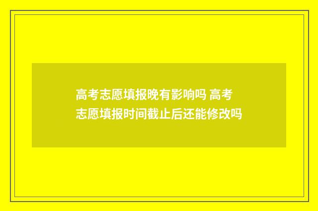 高考志愿填报晚有影响吗 高考志愿填报时间截止后还能修改吗