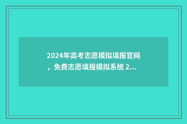 2024年高考志愿模拟填报官网，免费志愿填报模拟系统 2024年高考志愿填报时间