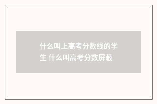 什么叫上高考分数线的学生 什么叫高考分数屏蔽