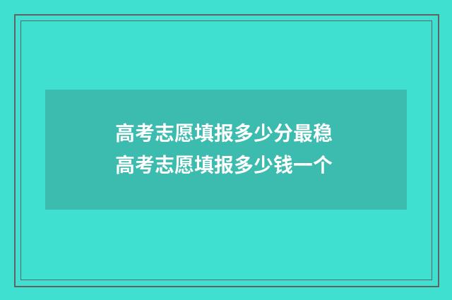 高考志愿填报多少分最稳 高考志愿填报多少钱一个