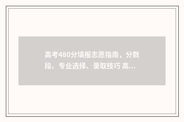 高考480分填报志愿指南，分数段、专业选择、录取技巧 高考480分什么概念