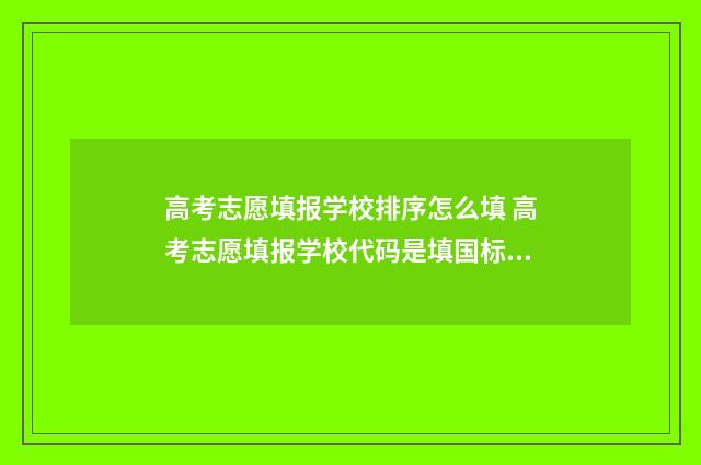 高考志愿填报学校排序怎么填 高考志愿填报学校代码是填国标代码还是省代码