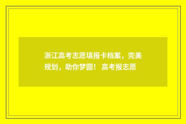 浙江高考志愿填报卡档案,完美规划,助你梦圆! 高考报志愿