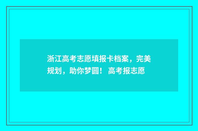 浙江高考志愿填报卡档案,完美规划,助你梦圆! 高考报志愿
