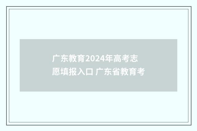 广东教育2024年高考志愿填报入口 广东省教育考