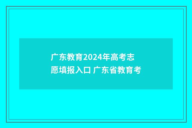 广东教育2024年高考志愿填报入口 广东省教育考