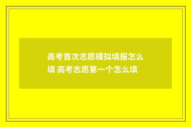 高考首次志愿模拟填报怎么填 高考志愿第一个怎么填