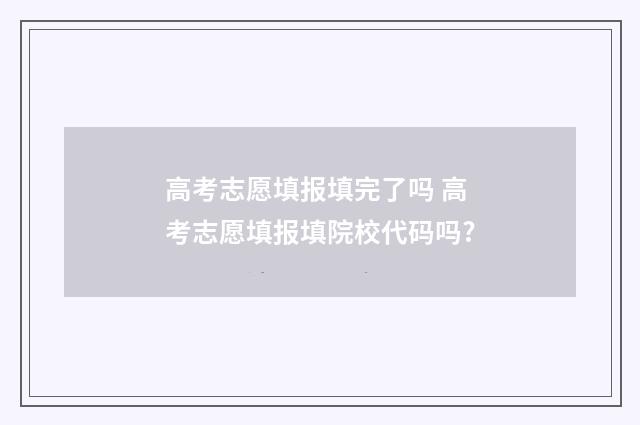 高考志愿填报填完了吗 高考志愿填报填院校代码吗?
