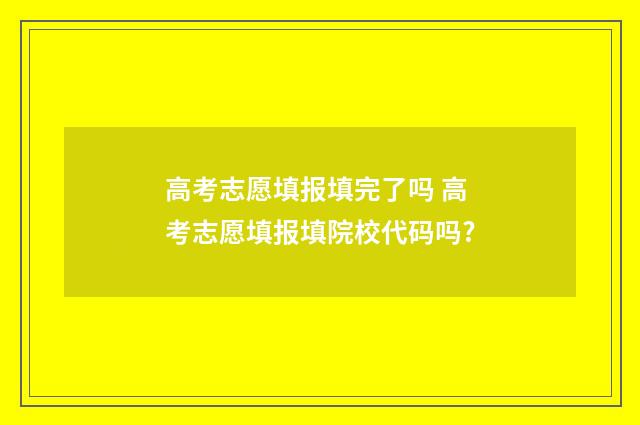 高考志愿填报填完了吗 高考志愿填报填院校代码吗?