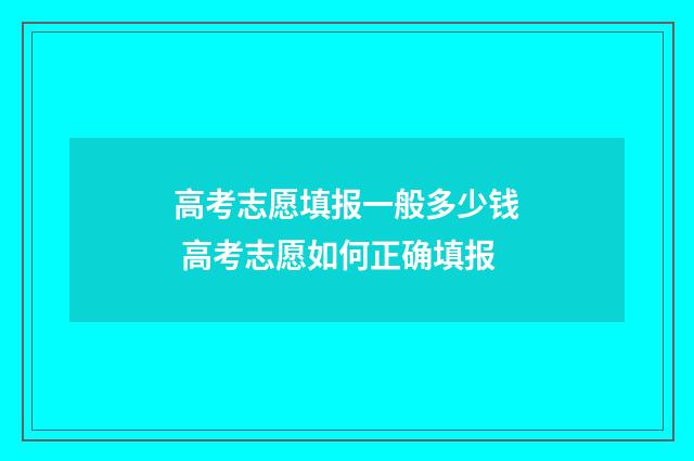 高考志愿填报一般多少钱 高考志愿如何正确填报