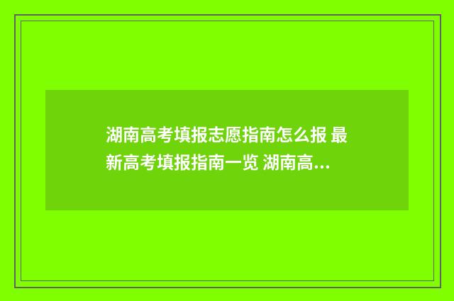 湖南高考填报志愿指南怎么报 最新高考填报指南一览 湖南高考填报志愿指南