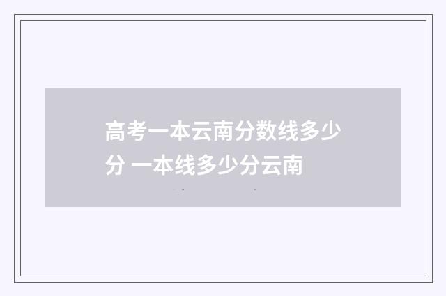 高考一本云南分数线多少分 一本线多少分云南
