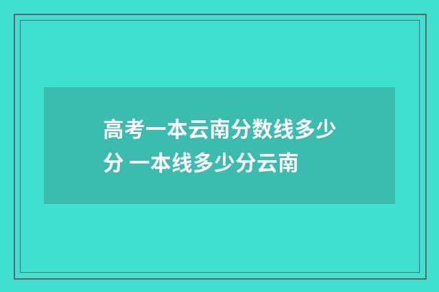 高考一本云南分数线多少分 一本线多少分云南
