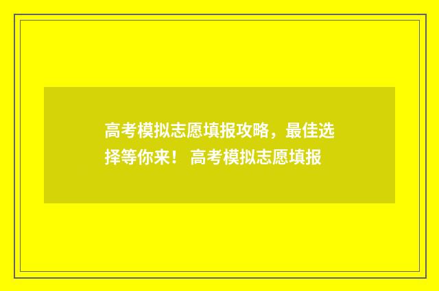 高考模拟志愿填报攻略,最佳选择等你来! 高考模拟志愿填报