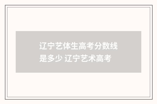 辽宁艺体生高考分数线是多少 辽宁艺术高考
