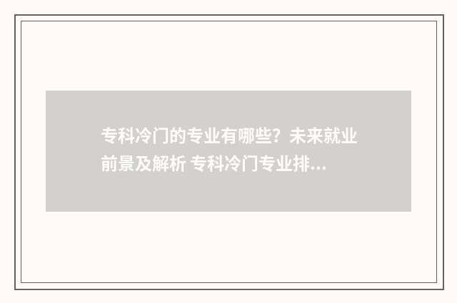 专科冷门的专业有哪些?未来就业前景及解析 专科冷门专业排名前十名