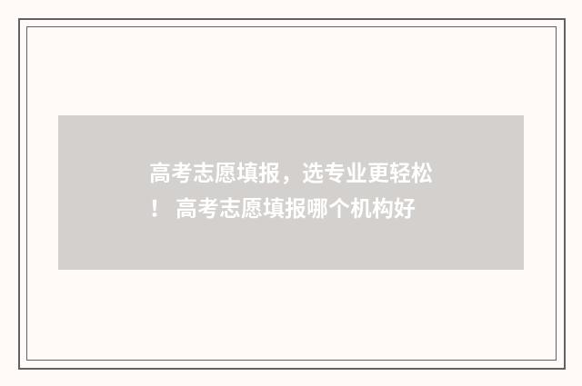 高考志愿填报，选专业更轻松！ 高考志愿填报哪个机构好