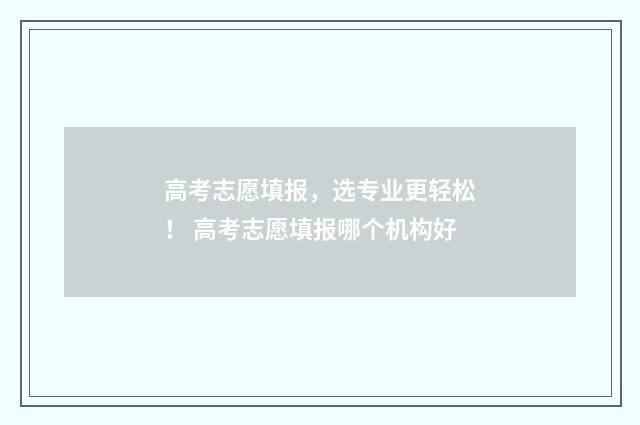 高考志愿填报，选专业更轻松！ 高考志愿填报哪个机构好