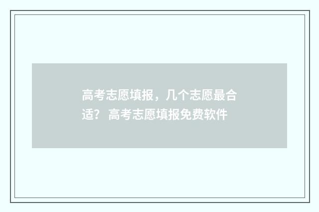 高考志愿填报，几个志愿最合适？ 高考志愿填报免费软件