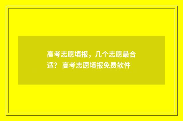 高考志愿填报，几个志愿最合适？ 高考志愿填报免费软件