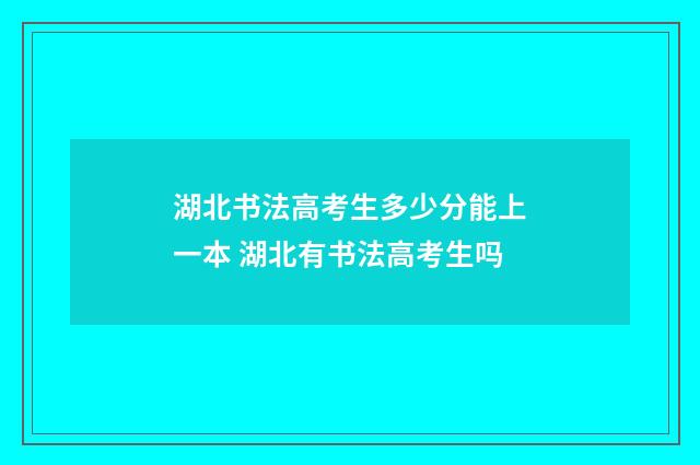 湖北书法高考生多少分能上一本 湖北有书法高考生吗