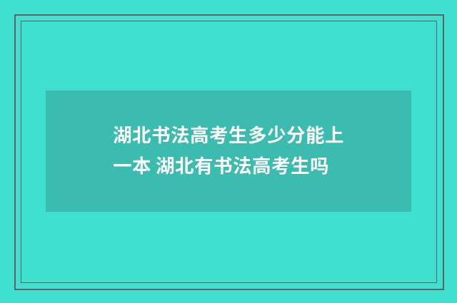 湖北书法高考生多少分能上一本 湖北有书法高考生吗