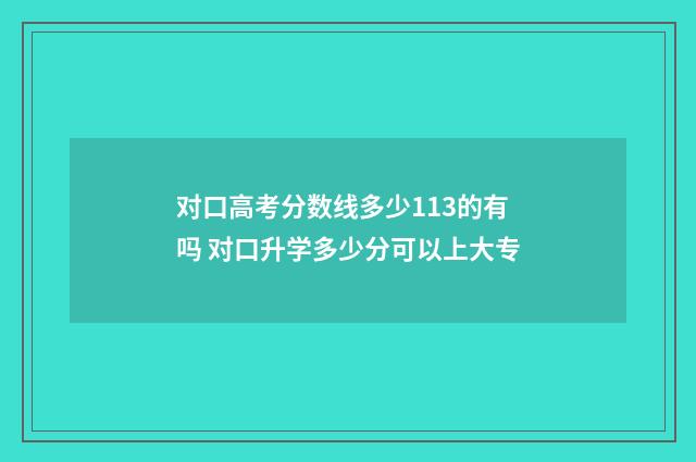 对口高考分数线多少113的有吗 对口升学多少分可以上大专