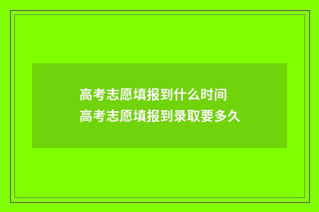 高考志愿填报到什么时间 高考志愿填报到录取要多久