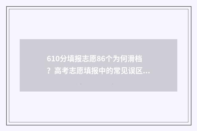 610分填报志愿86个为何滑档?高考志愿填报中的常见误区 高考分数610能上什么大学
