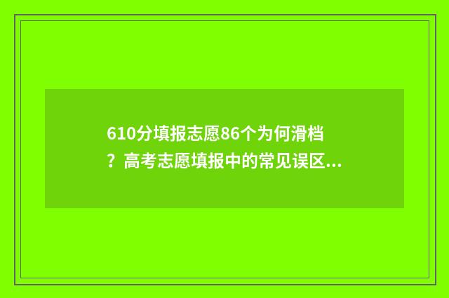 610分填报志愿86个为何滑档?高考志愿填报中的常见误区 高考分数610能上什么大学
