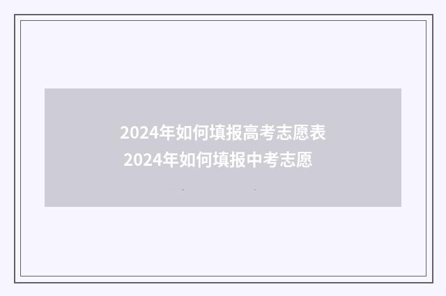 2024年如何填报高考志愿表 2024年如何填报中考志愿