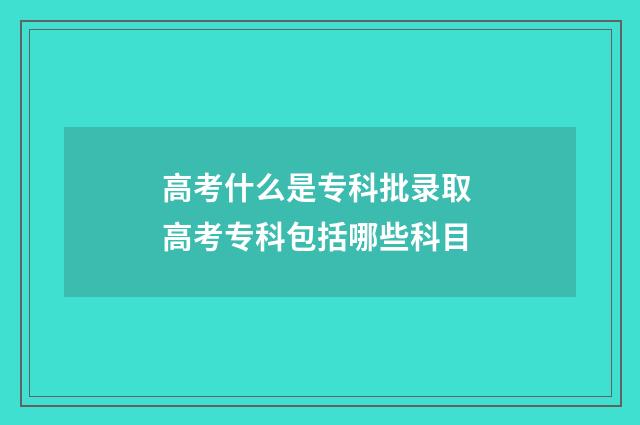 高考什么是专科批录取 高考专科包括哪些科目