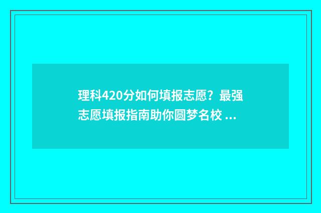 理科420分如何填报志愿？最强志愿填报指南助你圆梦名校 理科420分大学选什么专业