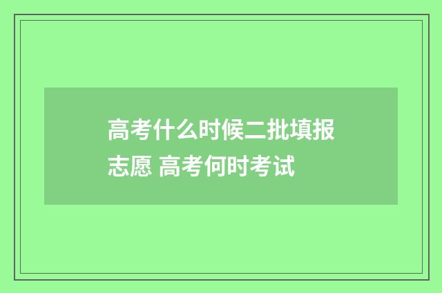 高考什么时候二批填报志愿 高考何时考试