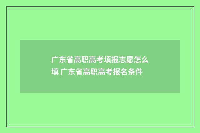 广东省高职高考填报志愿怎么填 广东省高职高考报名条件