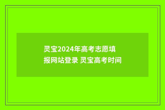 灵宝2024年高考志愿填报网站登录 灵宝高考时间