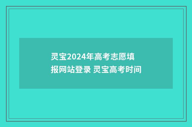 灵宝2024年高考志愿填报网站登录 灵宝高考时间