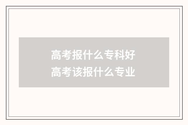 高考报什么专科好 高考该报什么专业