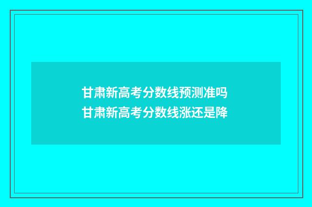 甘肃新高考分数线预测准吗 甘肃新高考分数线涨还是降