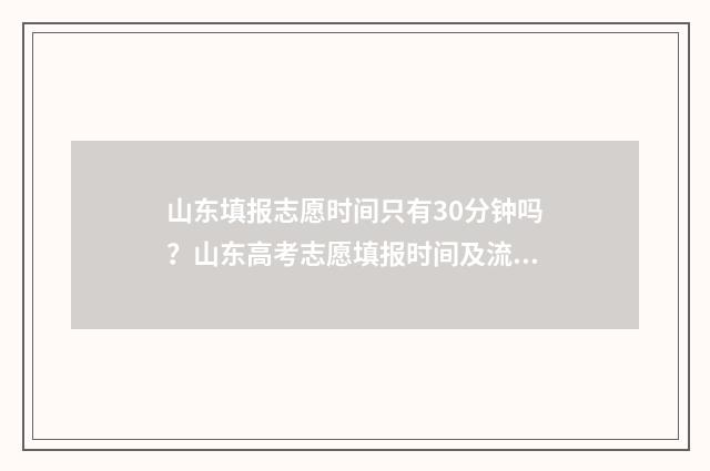 山东填报志愿时间只有30分钟吗？山东高考志愿填报时间及流程 山东填报志愿时间2024年时间表