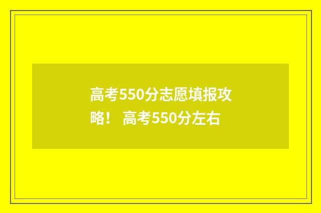 高考550分志愿填报攻略！ 高考550分左右