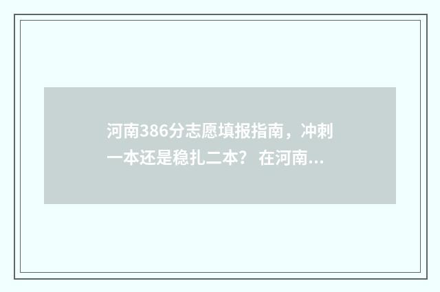 河南386分志愿填报指南，冲刺一本还是稳扎二本？ 在河南高考368分能上本科吗