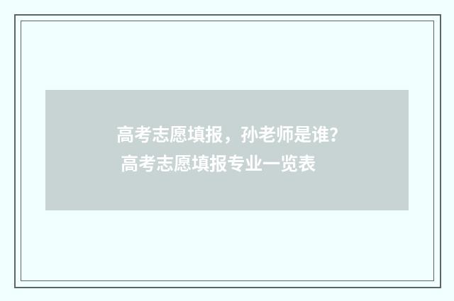 高考志愿填报，孙老师是谁？ 高考志愿填报专业一览表