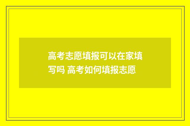 高考志愿填报可以在家填写吗 高考如何填报志愿